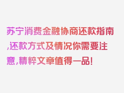 苏宁消费金融协商还款指南,还款方式及情况你需要注意，精粹文章值得一品！