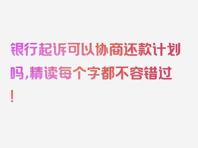 银行起诉可以协商还款计划吗，精读每个字都不容错过！