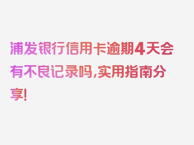 浦发银行信用卡逾期4天会有不良记录吗，实用指南分享！