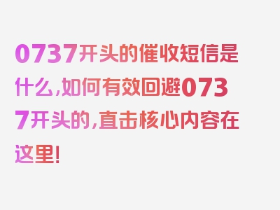 0737开头的催收短信是什么,如何有效回避0737开头的，直击核心内容在这里！