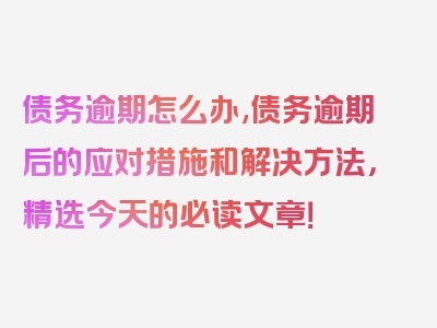 债务逾期怎么办,债务逾期后的应对措施和解决方法，精选今天的必读文章！