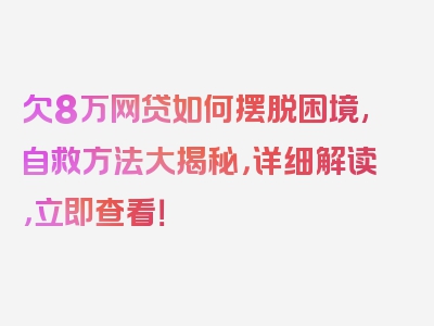 欠8万网贷如何摆脱困境,自救方法大揭秘，详细解读，立即查看！