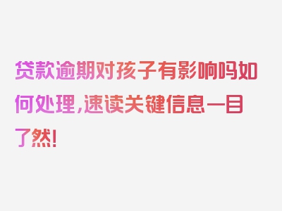 贷款逾期对孩子有影响吗如何处理，速读关键信息一目了然！