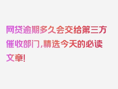 网贷逾期多久会交给第三方催收部门，精选今天的必读文章！