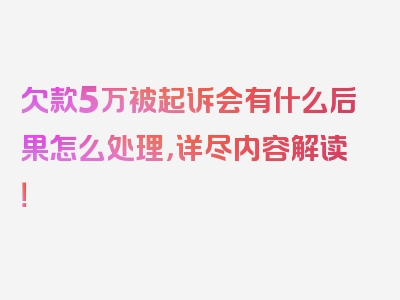 欠款5万被起诉会有什么后果怎么处理，详尽内容解读！