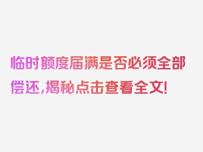 临时额度届满是否必须全部偿还，揭秘点击查看全文！