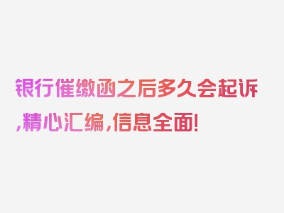 银行催缴函之后多久会起诉，精心汇编，信息全面！