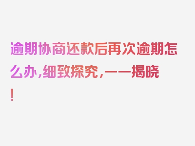 逾期协商还款后再次逾期怎么办，细致探究，一一揭晓！