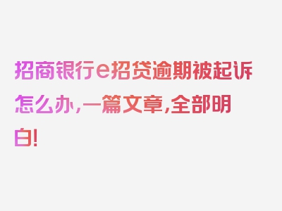 招商银行e招贷逾期被起诉怎么办，一篇文章，全部明白！