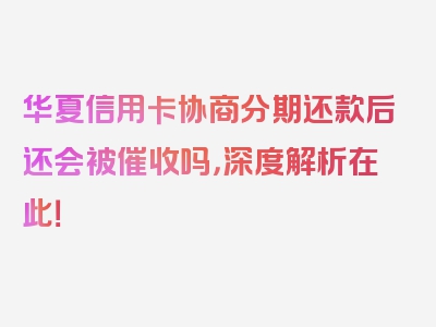 华夏信用卡协商分期还款后还会被催收吗，深度解析在此！