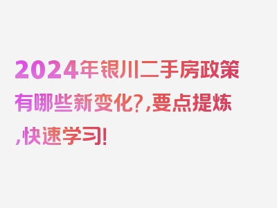 2024年银川二手房政策有哪些新变化?，要点提炼，快速学习！