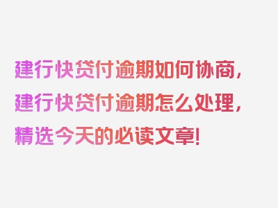 建行快贷付逾期如何协商,建行快贷付逾期怎么处理，精选今天的必读文章！