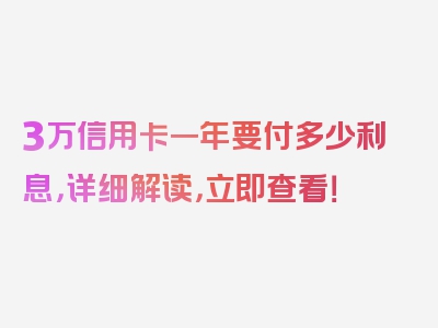 3万信用卡一年要付多少利息，详细解读，立即查看！