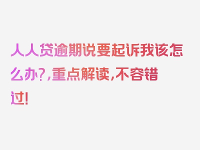 人人贷逾期说要起诉我该怎么办?，重点解读，不容错过！