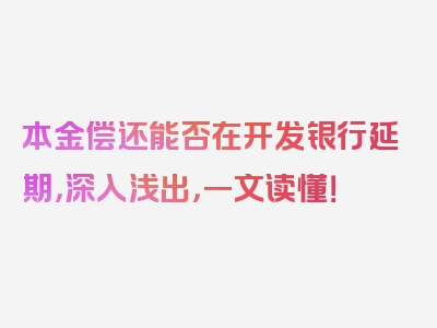 本金偿还能否在开发银行延期，深入浅出，一文读懂！