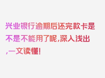 兴业银行逾期后还完款卡是不是不能用了呢，深入浅出，一文读懂！