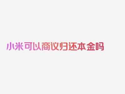 小米可以商议归还本金吗