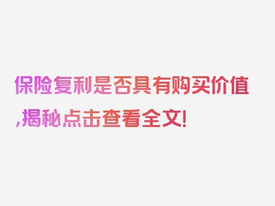 保险复利是否具有购买价值，揭秘点击查看全文！