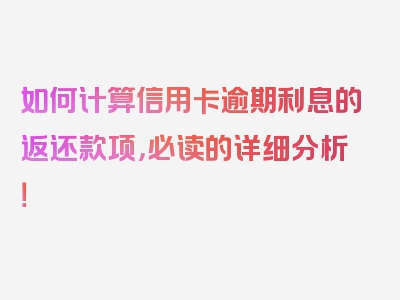 如何计算信用卡逾期利息的返还款项，必读的详细分析！