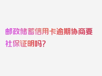 邮政储蓄信用卡逾期协商要社保证明吗？