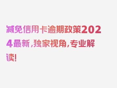 减免信用卡逾期政策2024最新，独家视角，专业解读！