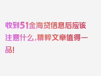 收到51金海贷信息后应该注意什么，精粹文章值得一品！