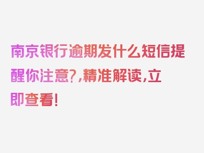 南京银行逾期发什么短信提醒你注意?，精准解读，立即查看！