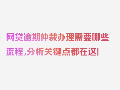 网贷逾期仲裁办理需要哪些流程，分析关键点都在这！