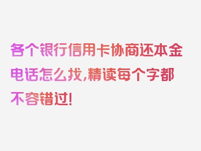 各个银行信用卡协商还本金电话怎么找，精读每个字都不容错过！