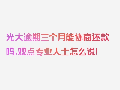 光大逾期三个月能协商还款吗，观点专业人士怎么说！