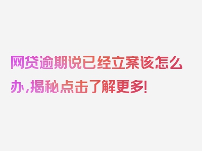 网贷逾期说已经立案该怎么办，揭秘点击了解更多！