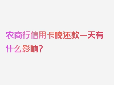 农商行信用卡晚还款一天有什么影响？