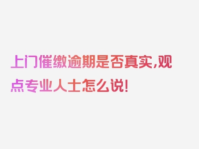 上门催缴逾期是否真实，观点专业人士怎么说！