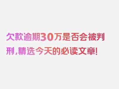 欠款逾期30万是否会被判刑，精选今天的必读文章！