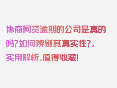 协商网贷逾期的公司是真的吗?如何辨别其真实性?，实用解析，值得收藏！