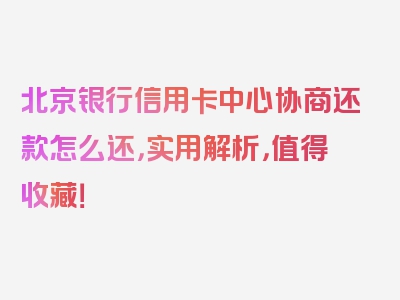 北京银行信用卡中心协商还款怎么还，实用解析，值得收藏！