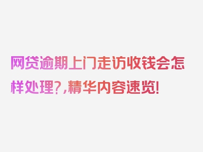 网贷逾期上门走访收钱会怎样处理?，精华内容速览！