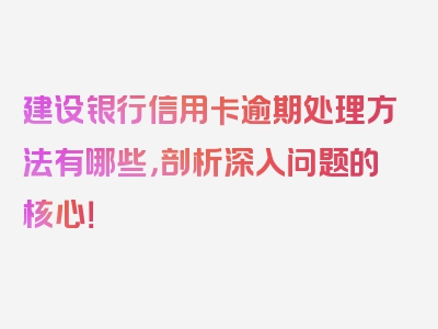 建设银行信用卡逾期处理方法有哪些，剖析深入问题的核心！