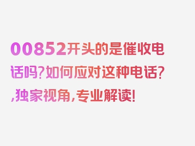 00852开头的是催收电话吗?如何应对这种电话?，独家视角，专业解读！