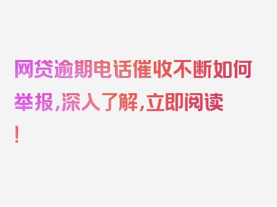 网贷逾期电话催收不断如何举报，深入了解，立即阅读！