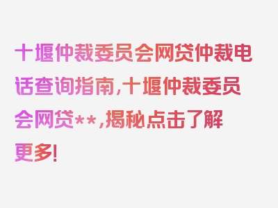 十堰仲裁委员会网贷仲裁电话查询指南,十堰仲裁委员会网贷**，揭秘点击了解更多！