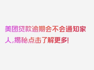 美团贷款逾期会不会通知家人，揭秘点击了解更多！