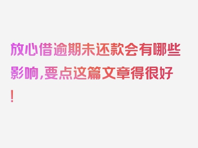 放心借逾期未还款会有哪些影响，要点这篇文章得很好！