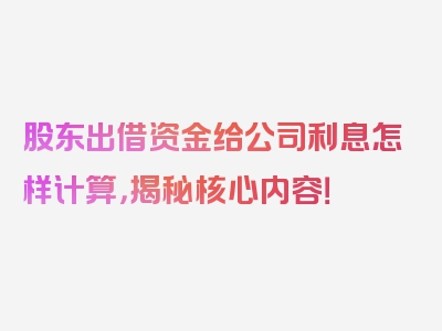 股东出借资金给公司利息怎样计算，揭秘核心内容！