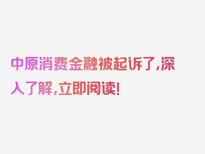 中原消费金融被起诉了，深入了解，立即阅读！