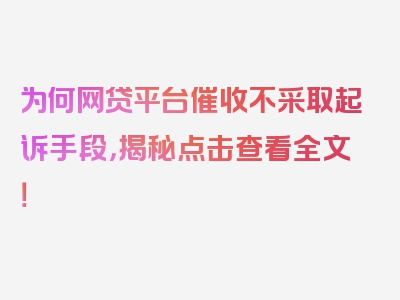 为何网贷平台催收不采取起诉手段，揭秘点击查看全文！