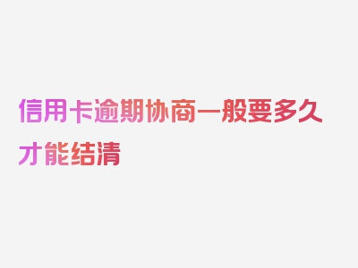 信用卡逾期协商一般要多久才能结清