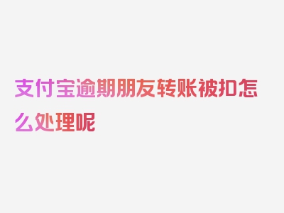 支付宝逾期朋友转账被扣怎么处理呢