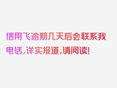 信用飞逾期几天后会联系我电话，详实报道，请阅读！