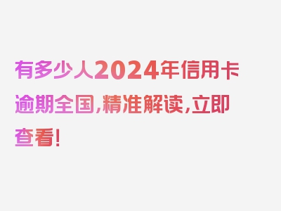 有多少人2024年信用卡逾期全国，精准解读，立即查看！